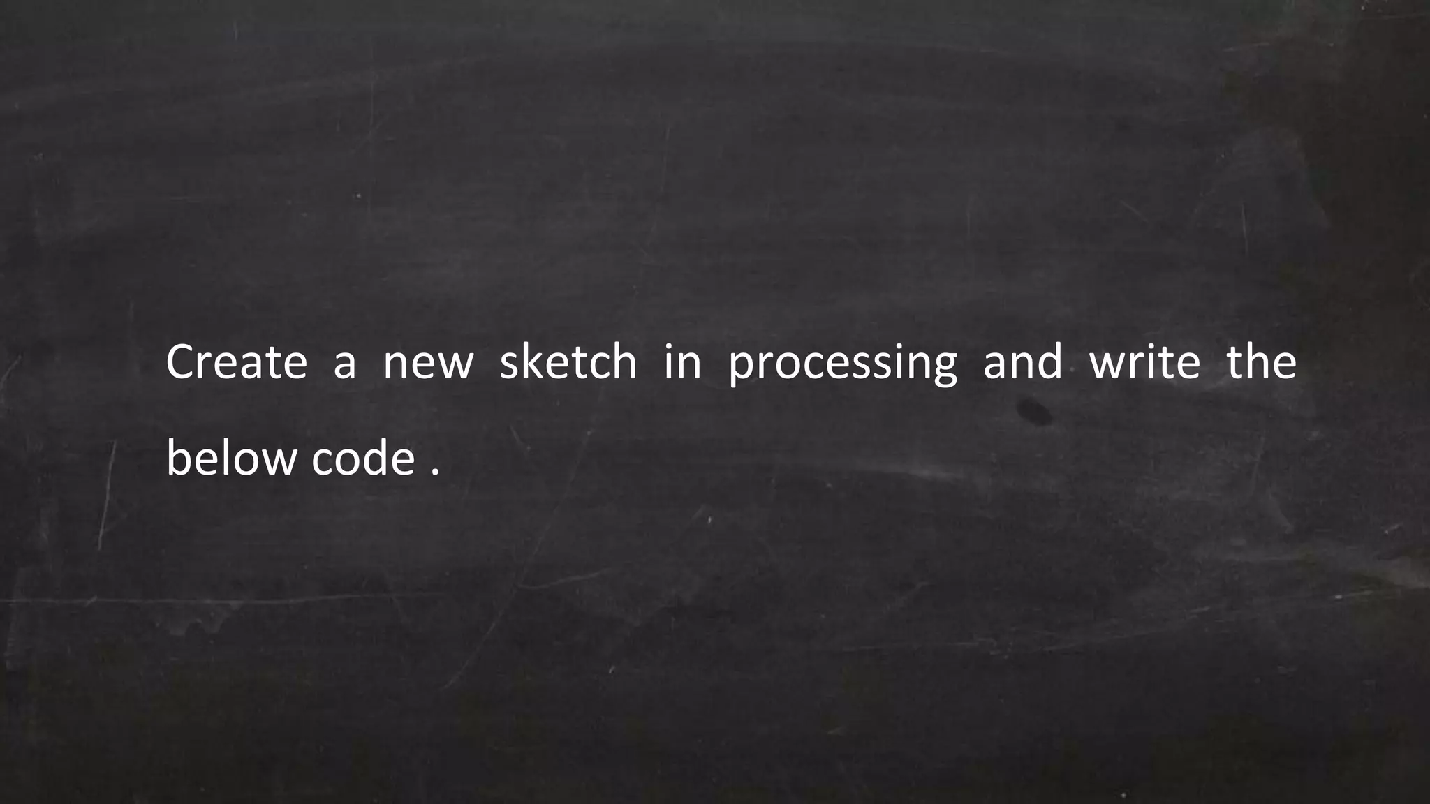 Create a new sketch in processing and write the
below code .
 