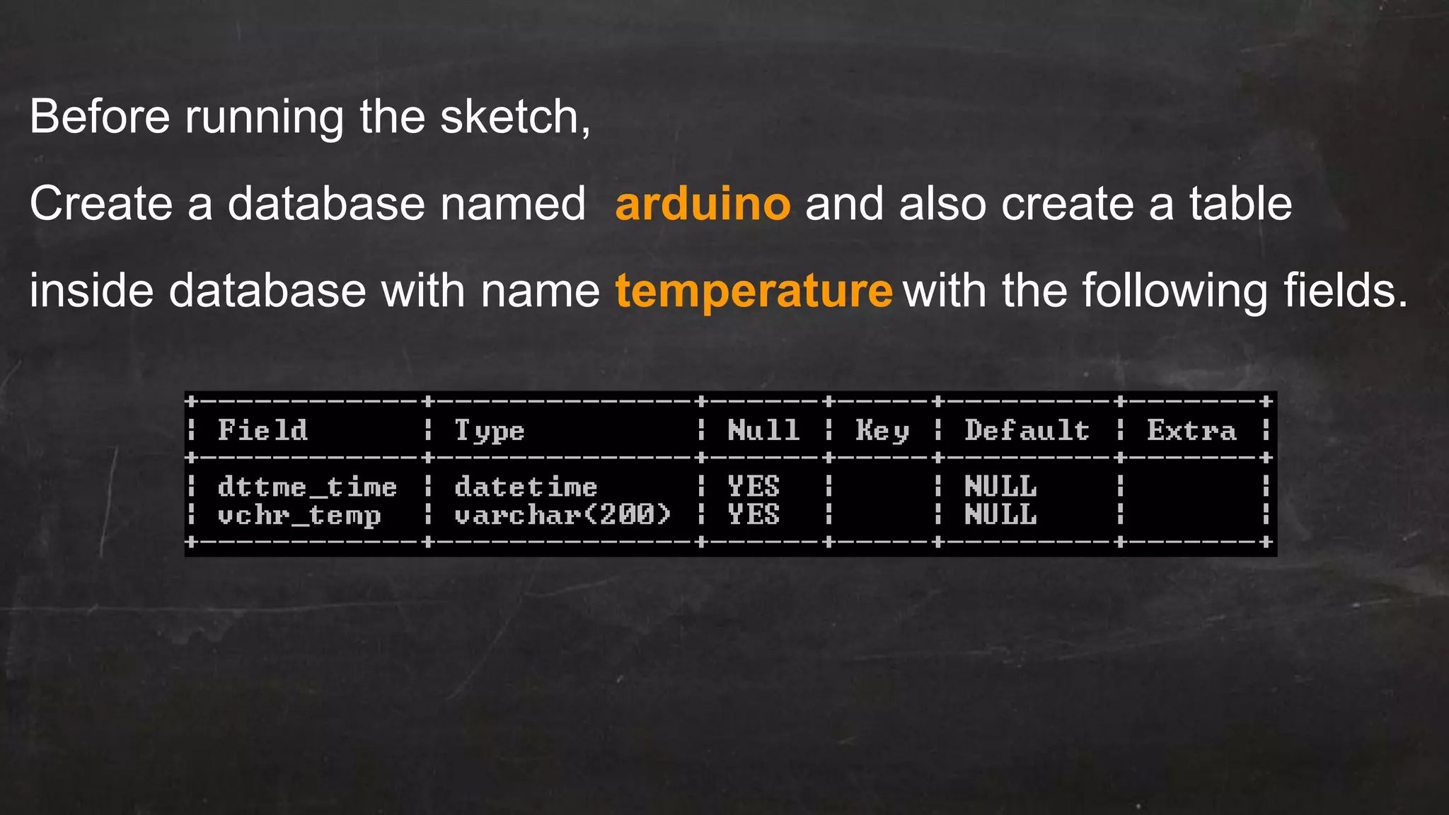 Before running the sketch,
Create a database named arduino and also create a table
inside database with name temperature with the following fields.
 