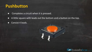 Pushbutton
● Completes a circuit when it is pressed.
● A little square with leads out the bottom and a button on the top.
● Consist 4 leads.
 