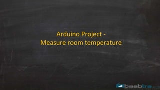 Arduino Project -
Measure room temperature
 