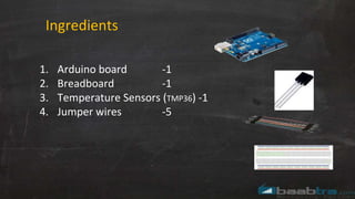 Ingredients
1. Arduino board -1
2. Breadboard -1
3. Temperature Sensors (TMP36) -1
4. Jumper wires -5
 