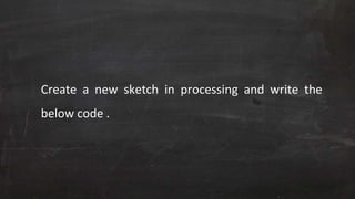 Create a new sketch in processing and write the
below code .
 