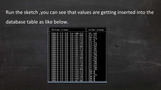 Run the sketch ,you can see that values are getting inserted into the
database table as like below.
 