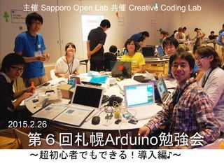 第６回札幌Arduino勉強会
〜超初心者でもできる！導入編♪〜
主催 Sapporo Open Lab 共催 Creative Coding Lab
2015.2.26
 