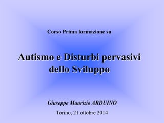 Corso Prima formazione su
Autismo e Disturbi pervasivi
dello Sviluppo
Giuseppe Maurizio ARDUINO
Torino, 21 ottobre 2014
 