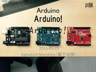 Arduino
Arduino!
Arduino!
2015-05-25
Katsuhiro Morishita（森下功啓）
1
β版
 