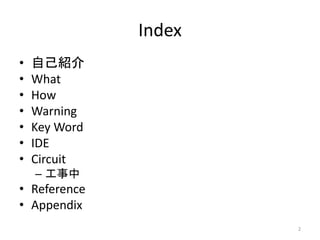 Index
• 自己紹介
• What
• How
• Warning
• Key Word
• IDE
• Circuit
– 工事中
• Reference
• Appendix
2
 