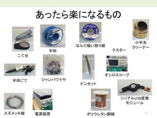 あったら楽になるもの
21
半田ごて
半田
はんだ吸い取り線
ピンセット
こて台
スズメッキ線 ポリウレタン銅線
テスター
オシロスコープ
シリアルUSB変換
モジュール
ジャンパワイヤ
電源装置
小手先
クリーナー
 
