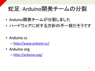 蛇足：Arduino開発チームの分裂
• Arduino開発チームが分裂しました
• ハードウェアに対する方針の不一致だそうです
• Arduino cc
– http://www.arduino.cc/
• Arduino org
– http://arduino.org/
25
 