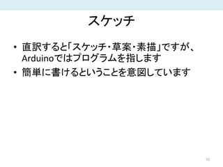 スケッチ
• 直訳すると「スケッチ・草案・素描」ですが、
Arduinoではプログラムを指します
• 簡単に書けるということを意図しています
50
 
