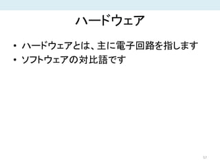 ハードウェア
• ハードウェアとは、主に電子回路を指します
• ソフトウェアの対比語です
57
 
