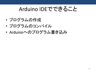 Arduino IDEでできること
• プログラムの作成
• プログラムのコンパイル
• Arduinoへのプログラム書き込み
62
 