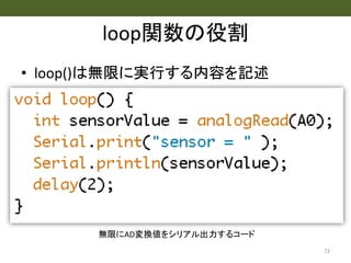 loop関数の役割
• loop()は無限に実行する内容を記述
72
無限にAD変換値をシリアル出力するコード
 