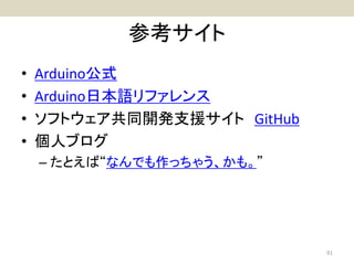 参考サイト
• Arduino公式
• Arduino日本語リファレンス
• ソフトウェア共同開発支援サイト GitHub
• 個人ブログ
– たとえば“なんでも作っちゃう、かも。”
91
 