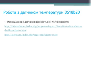 Робота з датчиком температури DS18b20
• Обмін даними з датчиком проходить по 1-wire протоколу:
http://chipenable.ru/index.php/programming-avr/item/80-1-wire-rabota-s-
ds18b20-chast-1.html
http://aterlux.ru/index.php?page=article&art=1wire
 