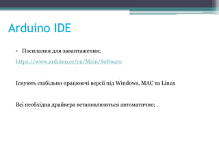 Arduino IDE
• Посилання для завантаження:
https://www.arduino.cc/en/Main/Software
Існують стабільно працюючі версії під Windows, MAC та Linux
Всі необхідна драйвера встановлюються автоматично;
 