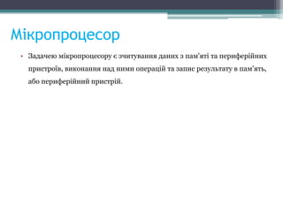 Мікропроцесор
• Задачею мікропроцесору є зчитування даних з пам'яті та периферійних
пристроїв, виконання над ними операцій та запис результату в пам’ять,
або периферійний пристрій.
 