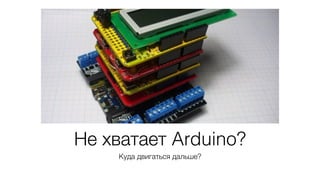 Не хватает Arduino?
Куда двигаться дальше?
 