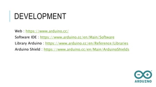 DEVELOPMENT
Web : https://www.arduino.cc/
Software IDE : https://www.arduino.cc/en/Main/Software
Library Arduino : https://www.arduino.cc/en/Reference/Libraries
Arduino Shield : https://www.arduino.cc/en/Main/ArduinoShields
 