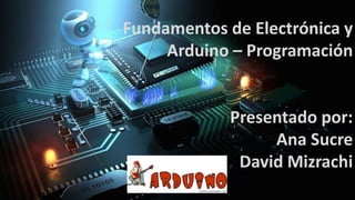 Fundamentos de Electrónica y
Arduino – Programación
Presentado por:
Ana Sucre
David Mizrachi
 