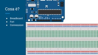Cosa è?
● Breadboard
● Fori
● Connessioni
 
