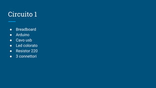 Circuito 1
● Breadboard
● Arduino
● Cavo usb
● Led colorato
● Resistor 220
● 3 connettori
 