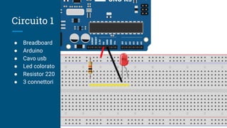 Circuito 1
● Breadboard
● Arduino
● Cavo usb
● Led colorato
● Resistor 220
● 3 connettori
 