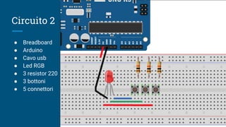 Circuito 2
● Breadboard
● Arduino
● Cavo usb
● Led RGB
● 3 resistor 220
● 3 bottoni
● 5 connettori
 