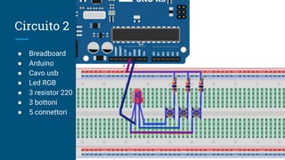 Circuito 2
● Breadboard
● Arduino
● Cavo usb
● Led RGB
● 3 resistor 220
● 3 bottoni
● 5 connettori
 