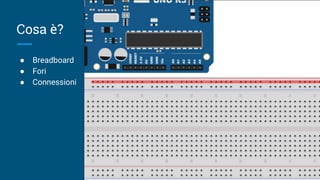 Cosa è?
● Breadboard
● Fori
● Connessioni
 