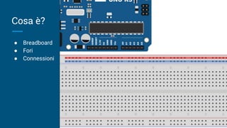 Cosa è?
● Breadboard
● Fori
● Connessioni
 