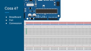 Cosa è?
● Breadboard
● Fori
● Connessioni
 