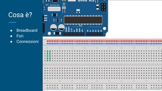 Cosa è?
● Breadboard
● Fori
● Connessioni
 