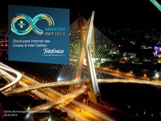 Centro de Inovação – Telefônica Brasil
28.03.2014
Cloud para Internet das
Coisas & Intel Galileo
 