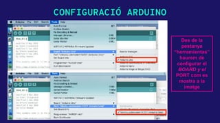 CONFIGURACIÓ ARDUINO
Des de la
pestanya
“herramientas”
haurem de
configurar el
BOARD y el
PORT com es
mostra a la
imatge
 