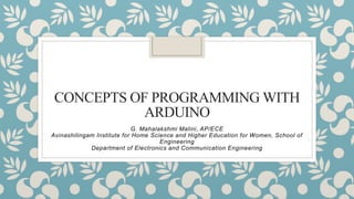 CONCEPTS OF PROGRAMMING WITH
ARDUINO
G. Mahalakshmi Malini, AP/ECE
Avinashilingam Institute for Home Science and Higher Education for Women, School of
Engineering
Department of Electronics and Communication Engineering
 