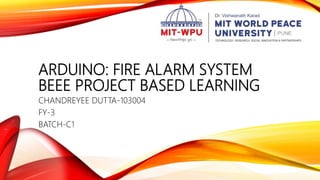 ARDUINO: FIRE ALARM SYSTEM
BEEE PROJECT BASED LEARNING
CHANDREYEE DUTTA-103004
FY-3
BATCH-C1
 