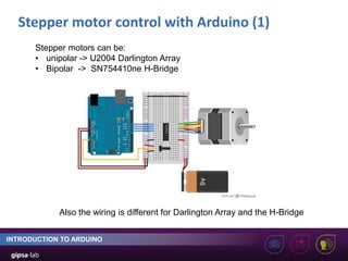 Stepper motor control with Arduino (1)
INTRODUCTION TO ARDUINO
Stepper motors can be:
• unipolar -> U2004 Darlington Array
• Bipolar -> SN754410ne H-Bridge
Also the wiring is different for Darlington Array and the H-Bridge
 
