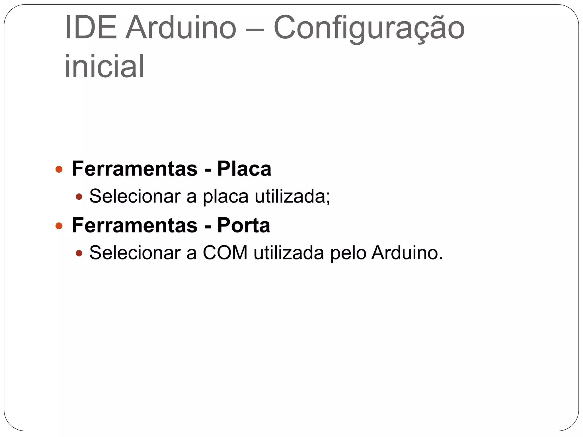 IDE Arduino – Configuração inicial  Ferramentas - Placa  Selecionar a placa utilizada;  Ferramentas - Porta  Selecionar a COM utilizada pelo Arduino. 