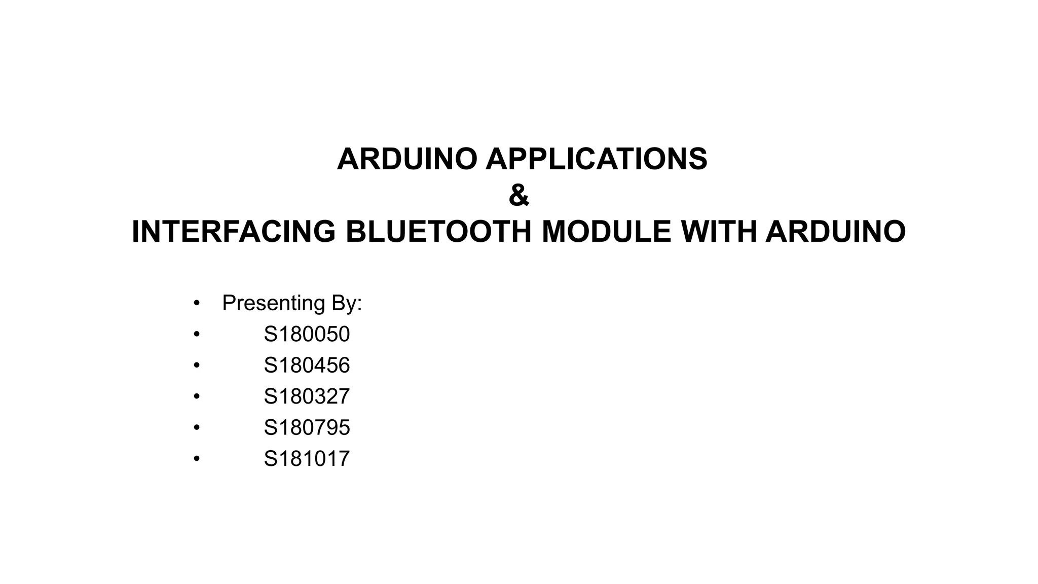 ARDUINO APPLICATIONS
&
INTERFACING BLUETOOTH MODULE WITH ARDUINO
• Presenting By:
• S180050
• S180456
• S180327
• S180795
• S181017
 