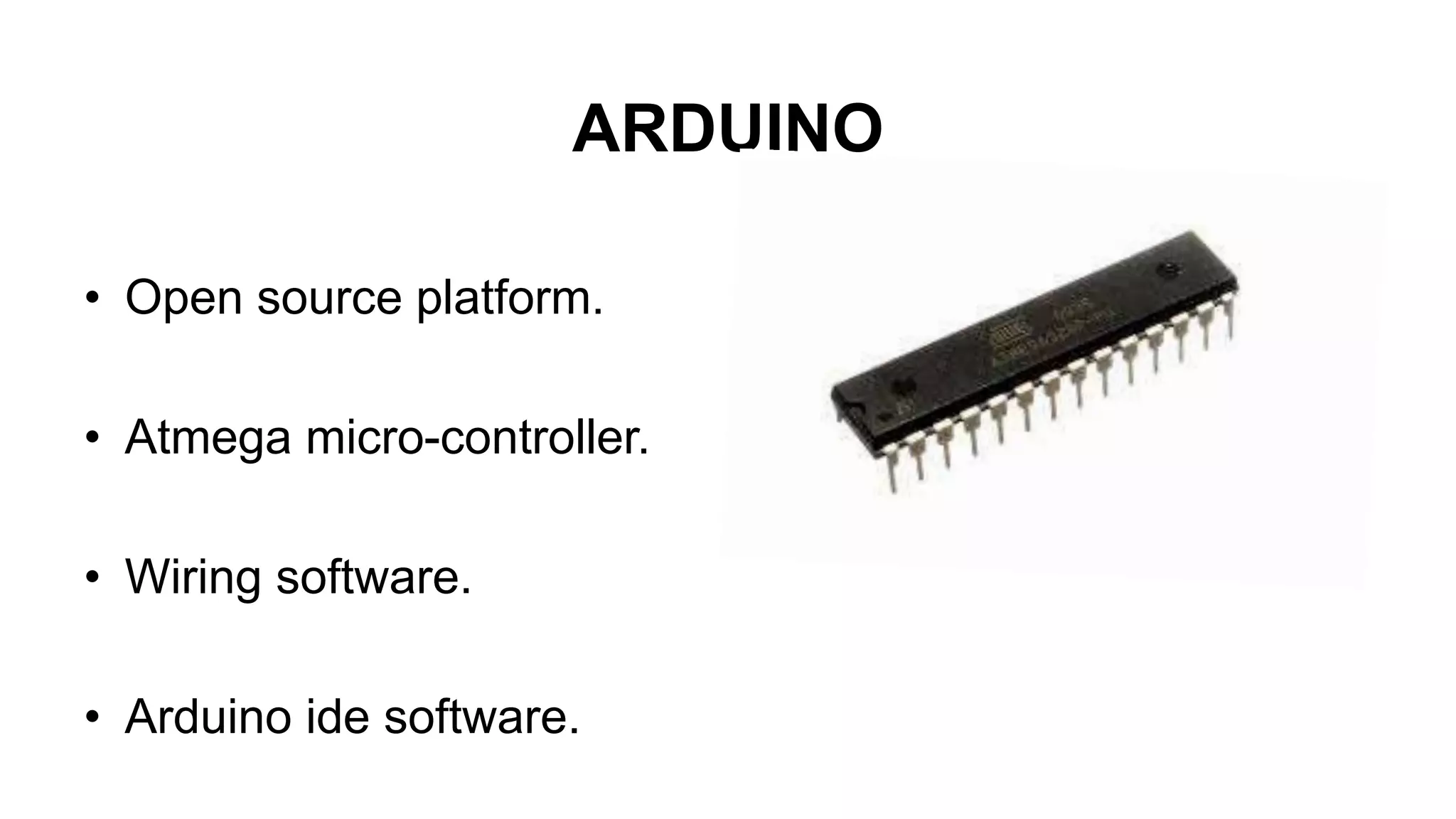ARDUINO
• Open source platform.
• Atmega micro-controller.
• Wiring software.
• Arduino ide software.
 