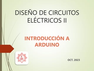 DISEÑO DE CIRCUITOS
ELÉCTRICOS II
INTRODUCCIÓN A
ARDUINO
OCT. 2023
 