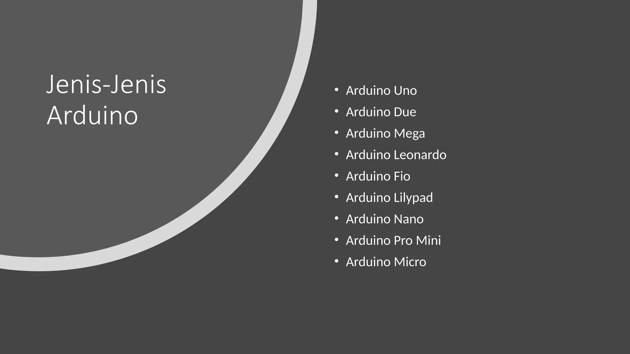 Jenis-Jenis
Arduino
• Arduino Uno
• Arduino Due
• Arduino Mega
• Arduino Leonardo
• Arduino Fio
• Arduino Lilypad
• Arduino Nano
• Arduino Pro Mini
• Arduino Micro
 