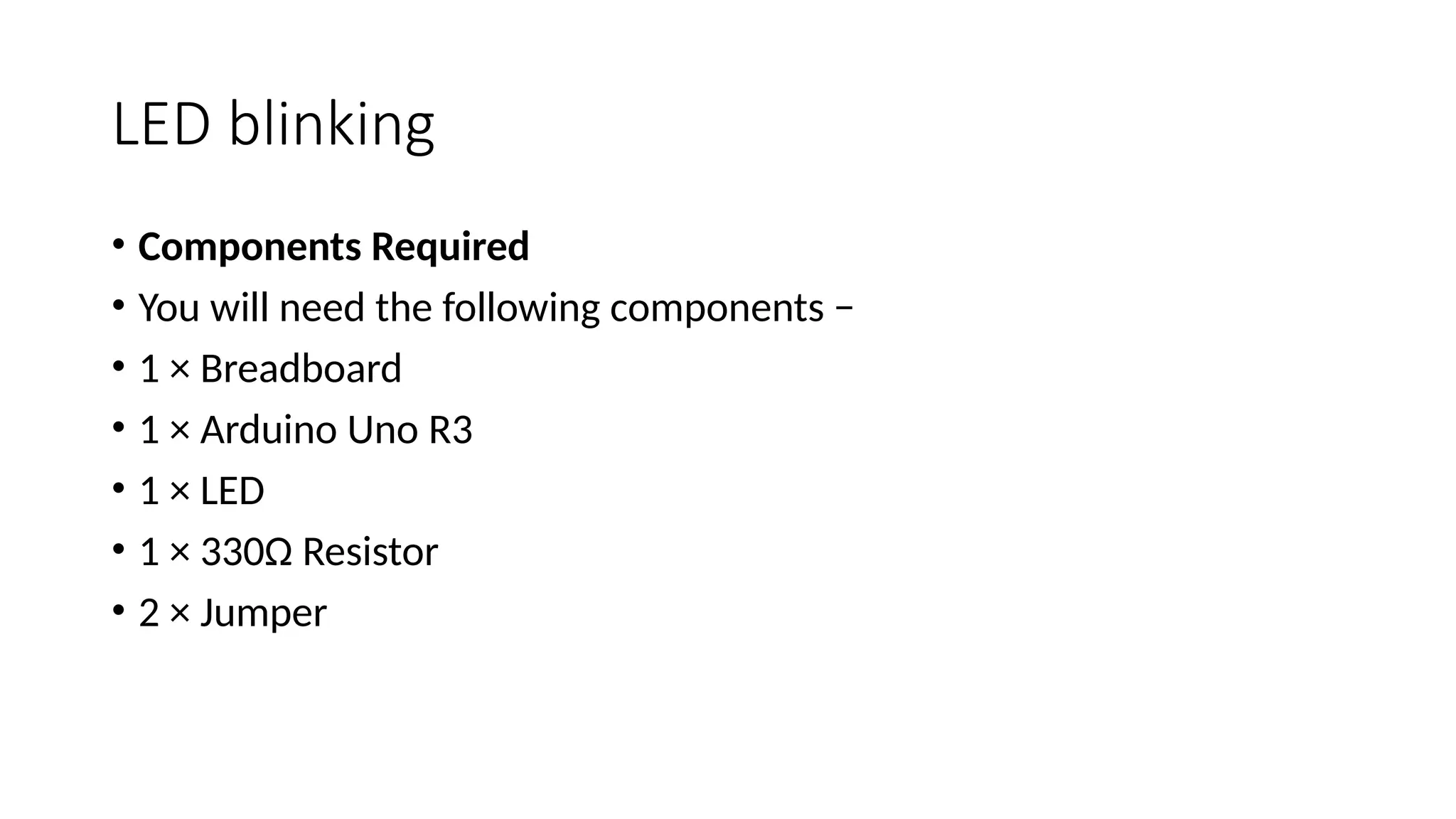 LED blinking • Components Required • You will need the following components − • 1 × Breadboard • 1 × Arduino Uno R3 • 1 × LED • 1 × 330Ω Resistor • 2 × Jumper 