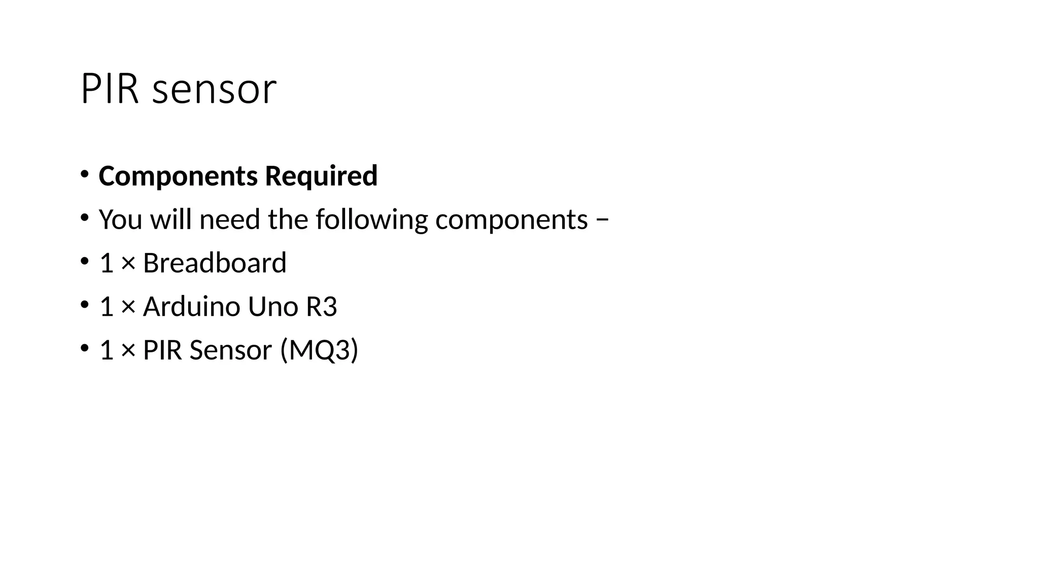 PIR sensor • Components Required • You will need the following components − • 1 × Breadboard • 1 × Arduino Uno R3 • 1 × PIR Sensor (MQ3) 
