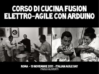 Corso di cucina fusion
elettro-agile con Arduino




    Roma - 19 novembre 2011 – Italian agile day
                  Paolo Aliverti
 