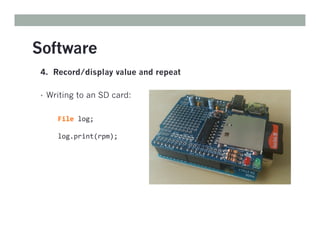 Software
4. Record/display value and repeat
• Writing to an SD card:
File	
  log;	
  
	
  
log.print(rpm);	
  
	
  
 
