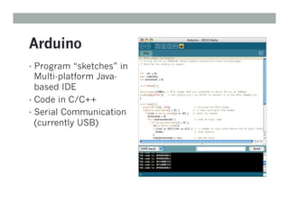 Arduino
• Program “sketches” in
Multi-platform Java-
based IDE
• Code in C/C++
• Serial Communication
(currently USB)
 