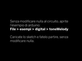 Senza modificare nulla al circuito, aprite
l’esempio di arduino:
File > esempi > digital > toneMelody
Caricate lo sketch e fatelo partire, senza
modificare nulla.
 