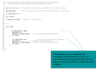 Utilizziamo un ciclo while per far
compiere al servomotore un arco di
movimento di 180 gradi. Poi facciamo la
stessa cosa per riportarlo nella posizione
iniziale.
 